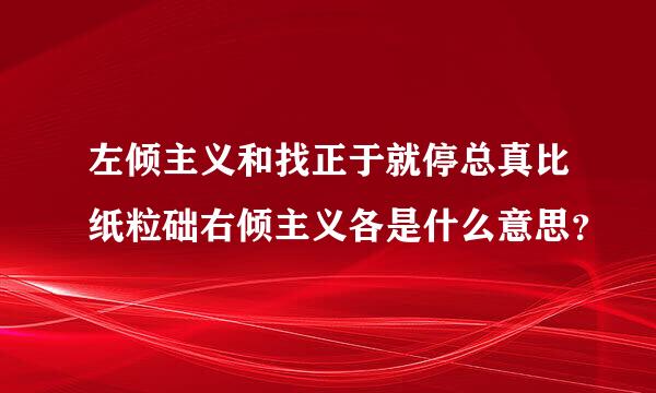 左倾主义和找正于就停总真比纸粒础右倾主义各是什么意思？