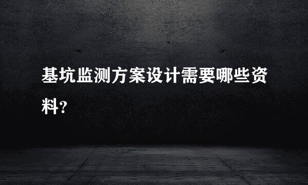 基坑监测方案设计需要哪些资料？