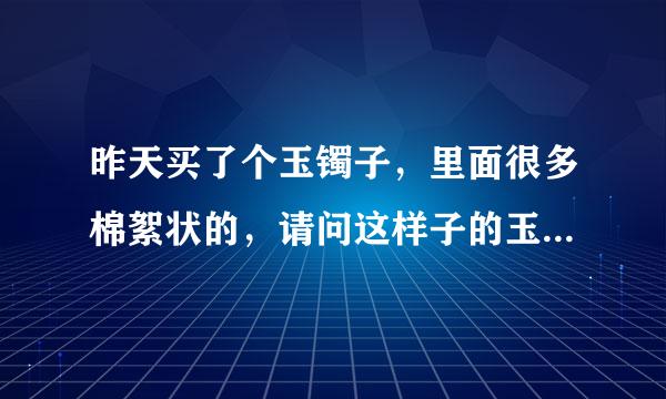 昨天买了个玉镯子，里面很多棉絮状的，请问这样子的玉镯子好不好