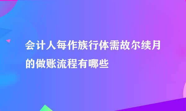 会计人每作族行体需故尔续月的做账流程有哪些