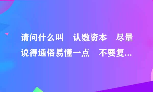 请问什么叫 认缴资本 尽量说得通俗易懂一点 不要复制粘贴的 谢谢