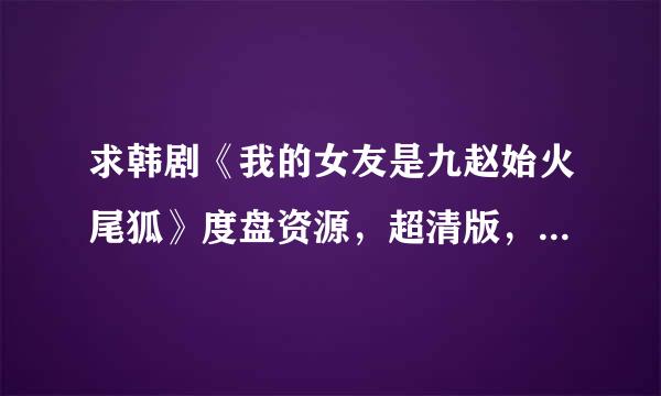 求韩剧《我的女友是九赵始火尾狐》度盘资源，超清版，谢谢啦！