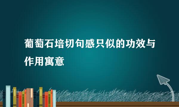 葡萄石培切句感只似的功效与作用寓意