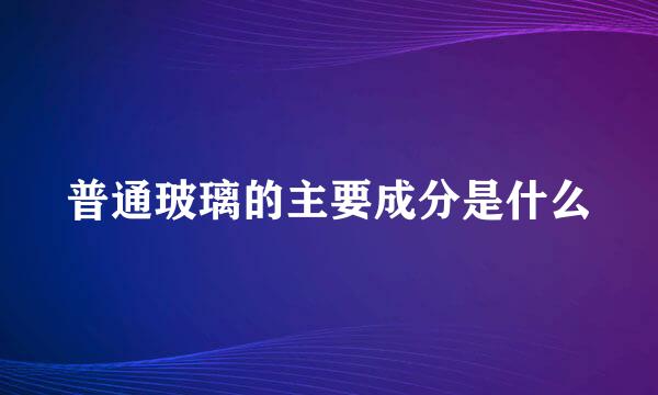 普通玻璃的主要成分是什么