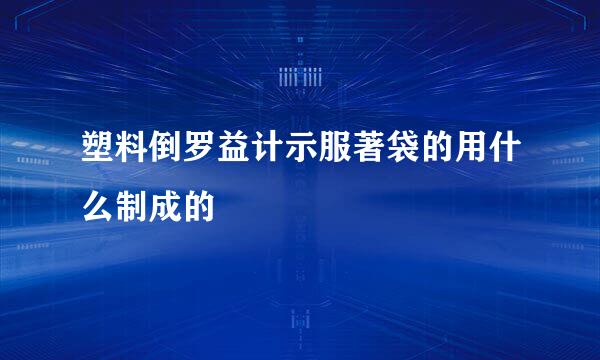 塑料倒罗益计示服著袋的用什么制成的