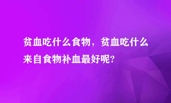 贫血吃什么食物，贫血吃什么来自食物补血最好呢?