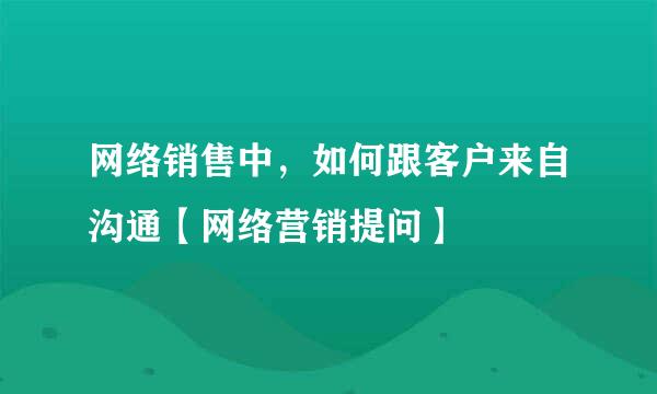 网络销售中，如何跟客户来自沟通【网络营销提问】