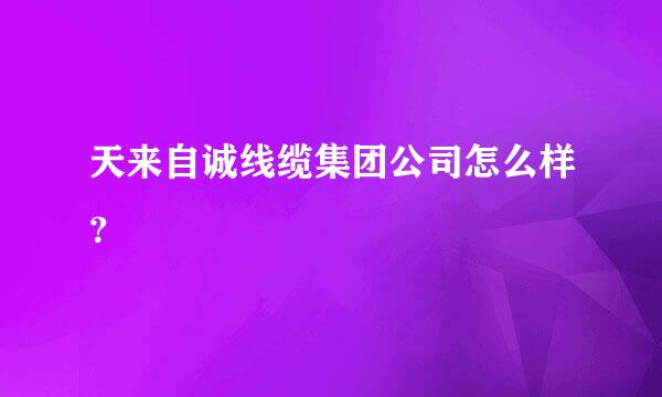 天来自诚线缆集团公司怎么样？