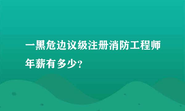 一黑危边议级注册消防工程师年薪有多少？