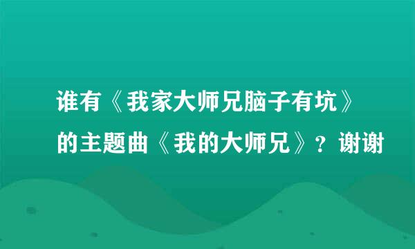 谁有《我家大师兄脑子有坑》的主题曲《我的大师兄》？谢谢