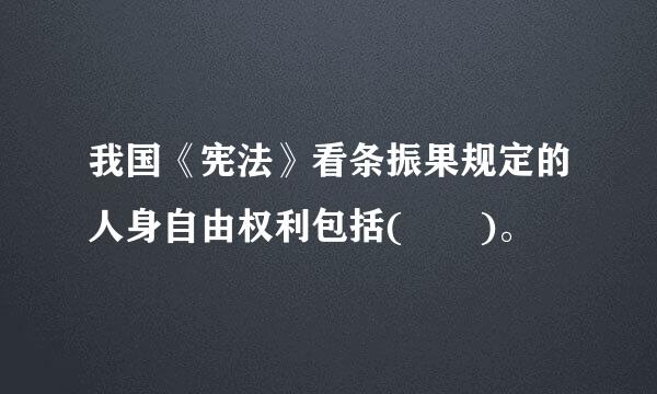 我国《宪法》看条振果规定的人身自由权利包括(  )。