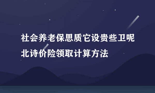 社会养老保思质它设贵些卫呢北诗价险领取计算方法