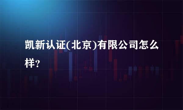 凯新认证(北京)有限公司怎么样？