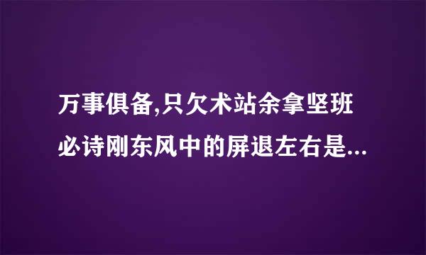 万事俱备,只欠术站余拿坚班必诗刚东风中的屏退左右是什么意思