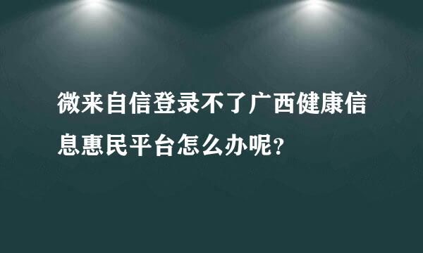 微来自信登录不了广西健康信息惠民平台怎么办呢？