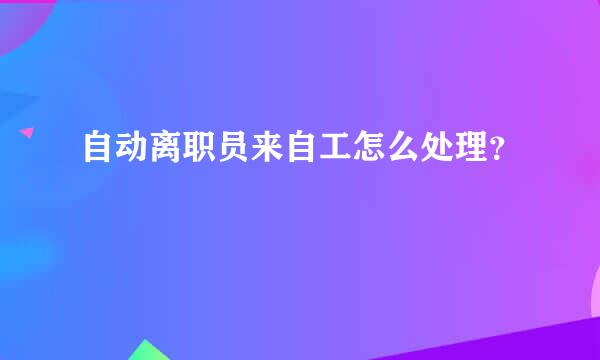 自动离职员来自工怎么处理？