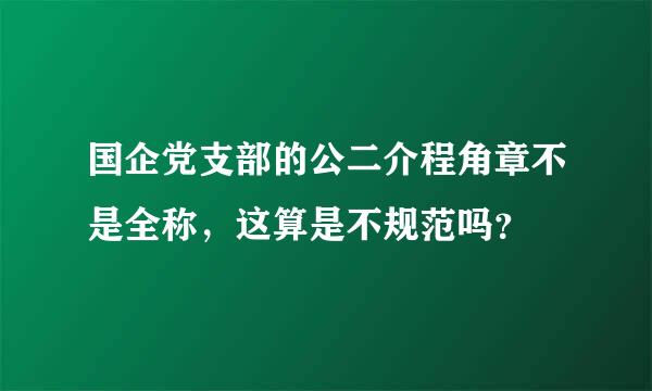 国企党支部的公二介程角章不是全称，这算是不规范吗？