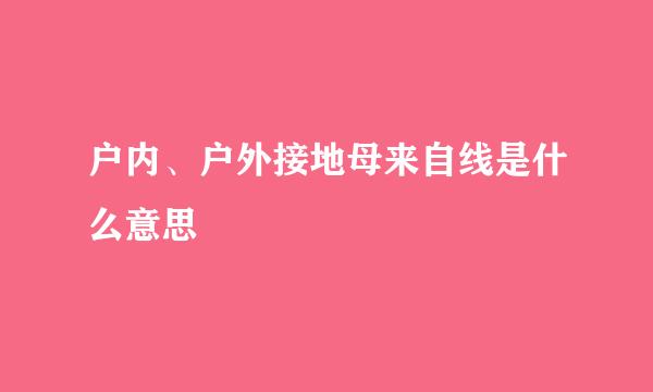 户内、户外接地母来自线是什么意思