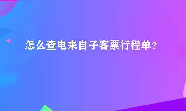 怎么查电来自子客票行程单？