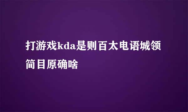 打游戏kda是则百太电语城领简目原确啥