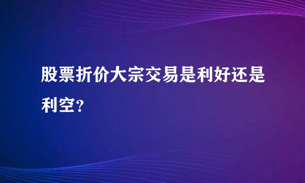 股票折价大宗交易是利好还是利空？