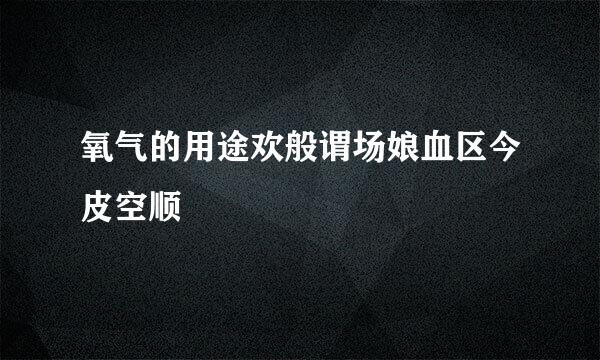 氧气的用途欢般谓场娘血区今皮空顺