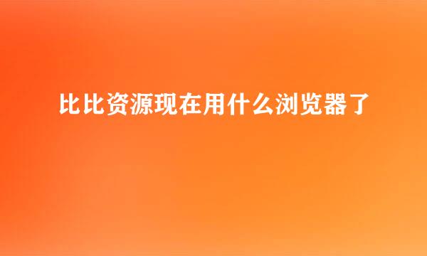 比比资源现在用什么浏览器了