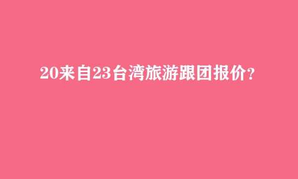 20来自23台湾旅游跟团报价？