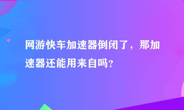 网游快车加速器倒闭了，那加速器还能用来自吗？