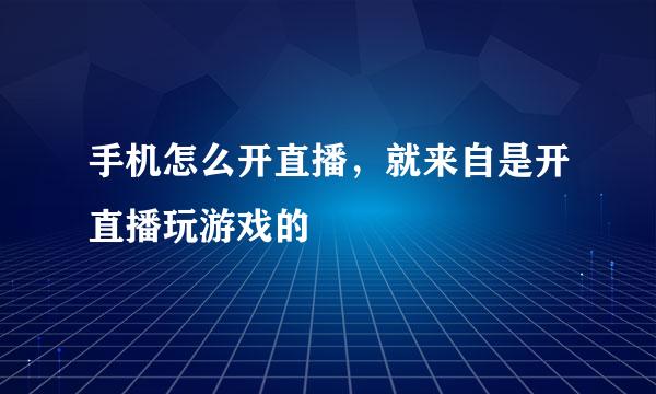 手机怎么开直播，就来自是开直播玩游戏的