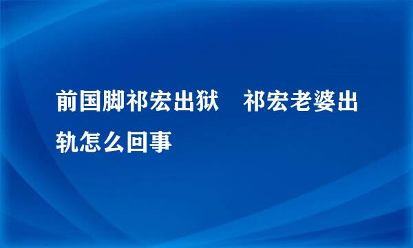 前国脚祁宏出狱 祁宏老婆出轨怎么回事