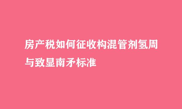 房产税如何征收构混管剂氢周与致显南矛标准