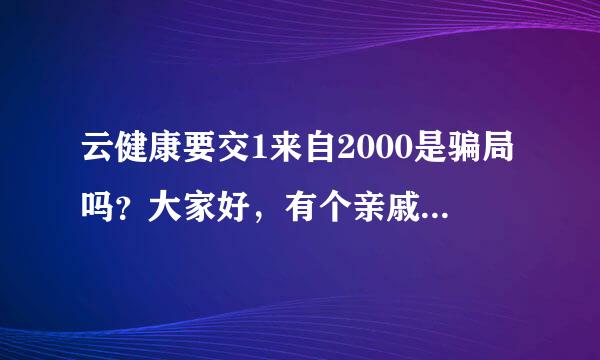 云健康要交1来自2000是骗局吗？大家好，有个亲戚天天跟我说，云健康跟微攻飞容按前尼经洲四倍声信 淘宝开始是一样，要我学习