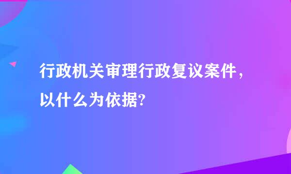 行政机关审理行政复议案件，以什么为依据?