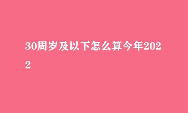 30周岁及以下怎么算今年2022