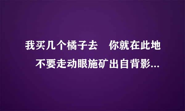 我买几个橘子去 你就在此地 不要走动眼施矿出自背影的哪一段？