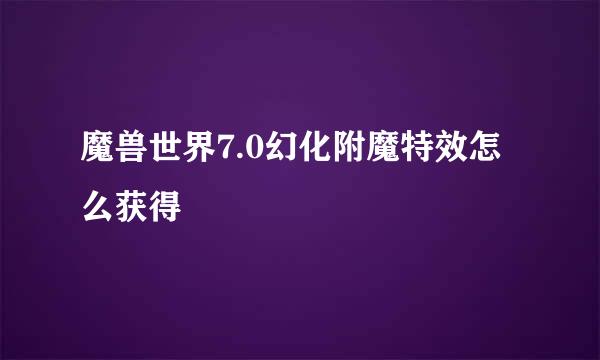 魔兽世界7.0幻化附魔特效怎么获得