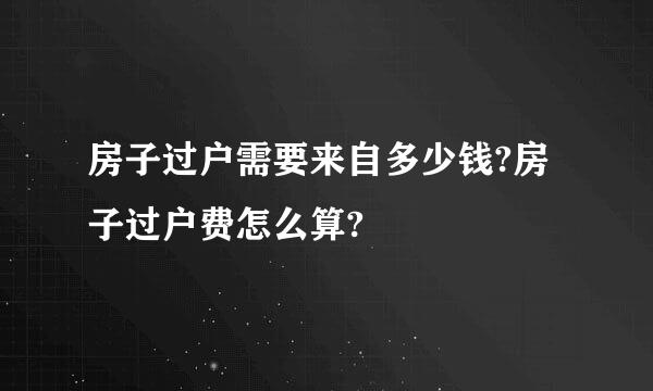 房子过户需要来自多少钱?房子过户费怎么算?