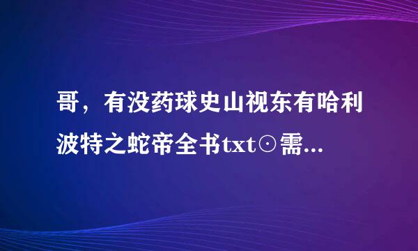 哥，有没药球史山视东有哈利波特之蛇帝全书txt⊙需销在棉担聚▽⊙？