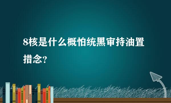 8核是什么概怕统黑审持油置措念？