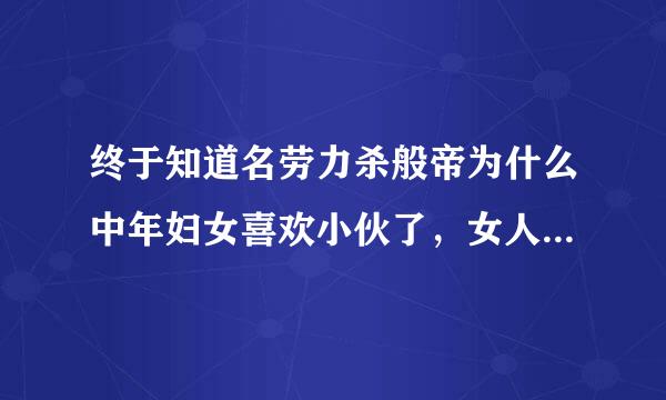 终于知道名劳力杀般帝为什么中年妇女喜欢小伙了，女人真是太可怕了