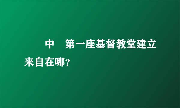 請問中國第一座基督教堂建立来自在哪？