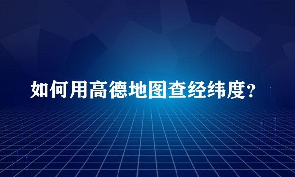 如何用高德地图查经纬度？