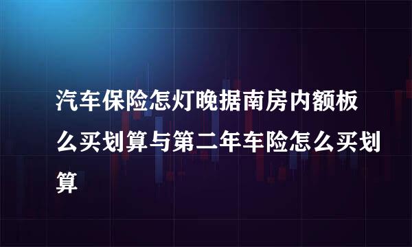 汽车保险怎灯晚据南房内额板么买划算与第二年车险怎么买划算