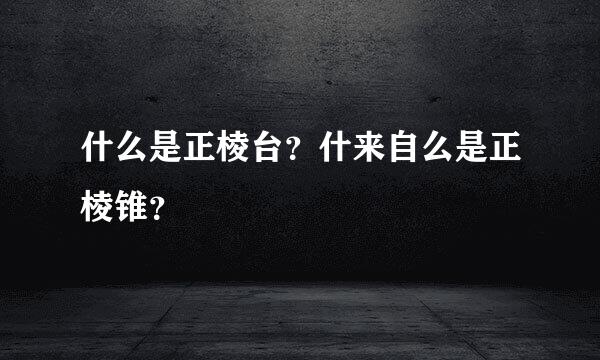 什么是正棱台？什来自么是正棱锥？