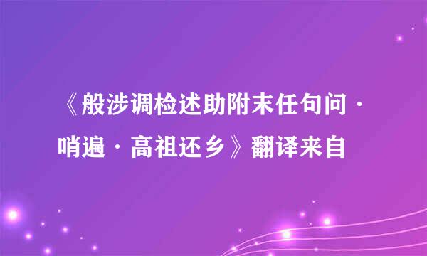 《般涉调检述助附末任句问·哨遍·高祖还乡》翻译来自