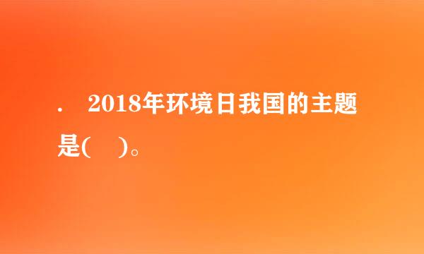 . 2018年环境日我国的主题是( )。