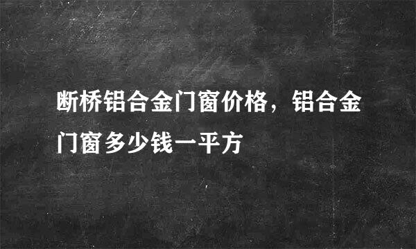 断桥铝合金门窗价格，铝合金门窗多少钱一平方