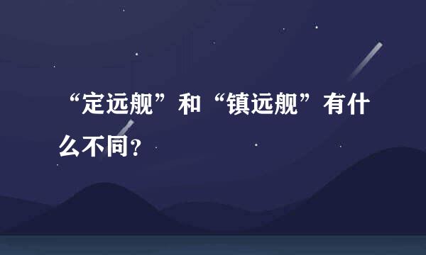 “定远舰”和“镇远舰”有什么不同？