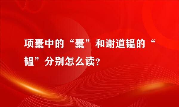 项橐中的“橐”和谢道韫的“韫”分别怎么读？